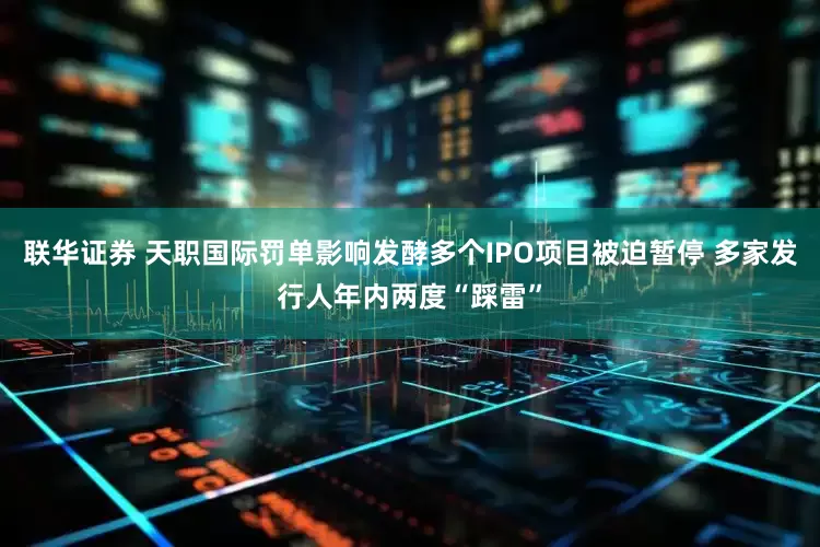 联华证券 天职国际罚单影响发酵多个IPO项目被迫暂停 多家发行人年内两度“踩雷”
