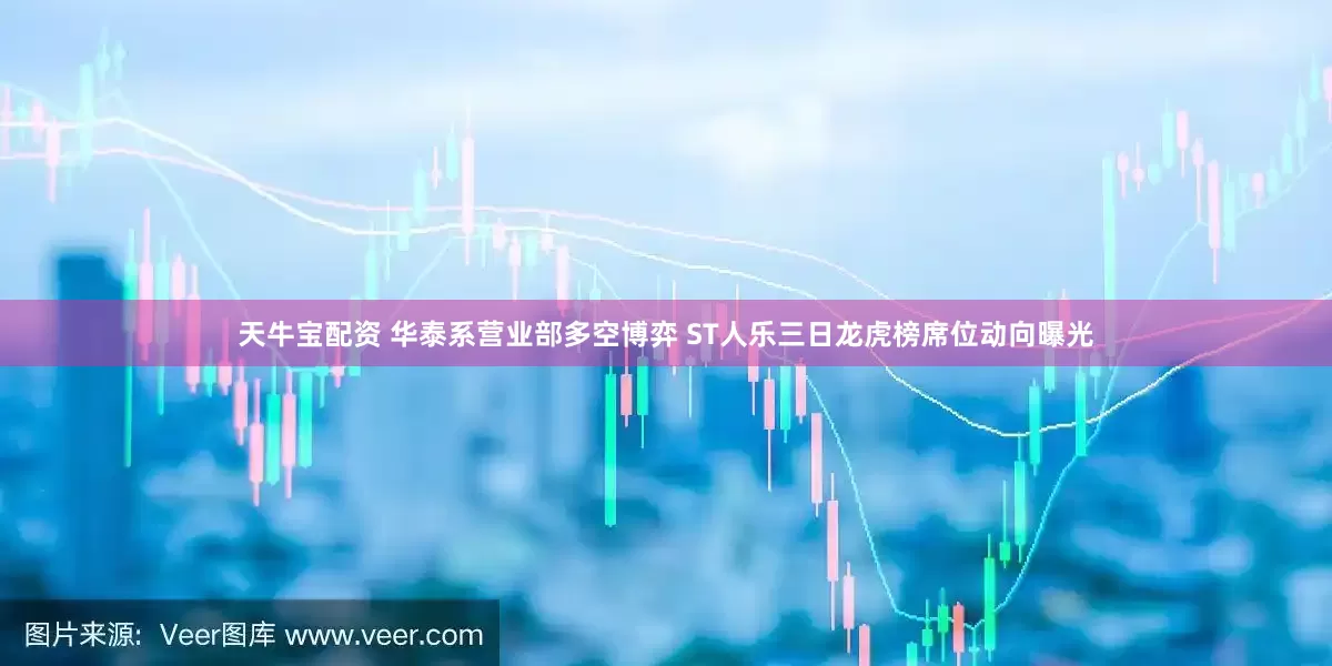 天牛宝配资 华泰系营业部多空博弈 ST人乐三日龙虎榜席位动向曝光