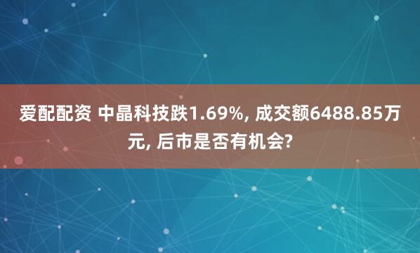爱配配资 中晶科技跌1.69%, 成交额6488.85万元, 后市是否有机会?
