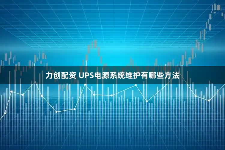 力创配资 UPS电源系统维护有哪些方法