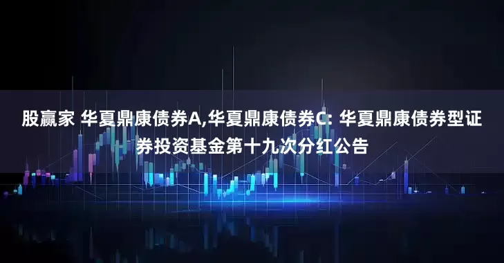 股赢家 华夏鼎康债券A,华夏鼎康债券C: 华夏鼎康债券型证券投资基金第十九次分红公告