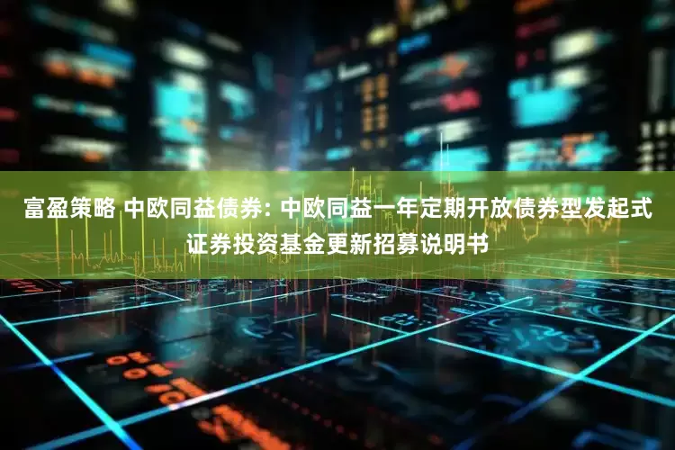 富盈策略 中欧同益债券: 中欧同益一年定期开放债券型发起式证券投资基金更新招募说明书