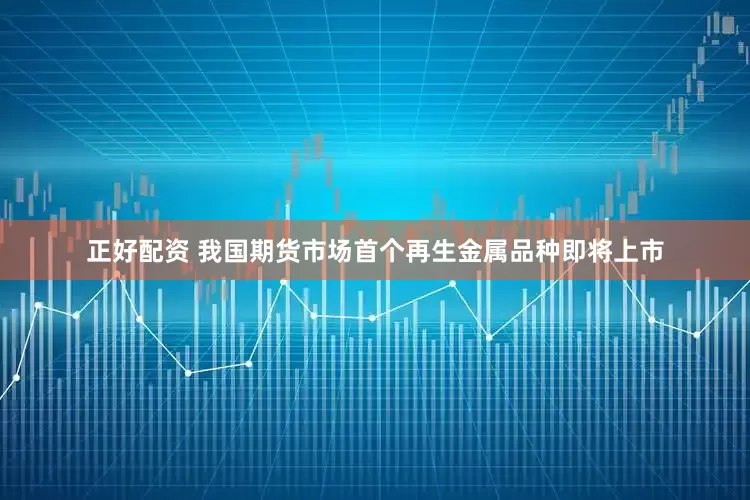 正好配资 我国期货市场首个再生金属品种即将上市