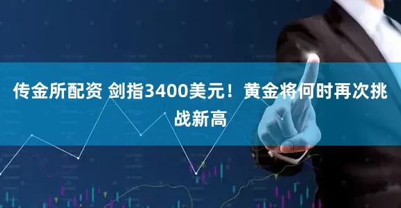 传金所配资 剑指3400美元！黄金将何时再次挑战新高