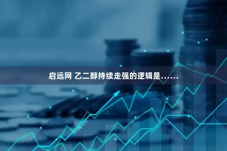 启远网 乙二醇持续走强的逻辑是……
