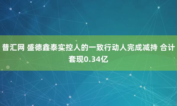 普汇网 盛德鑫泰实控人的一致行动人完成减持 合计套现0.34亿
