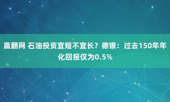 赢翻网 石油投资宜短不宜长？德银：过去150年年化回报仅为0.5%