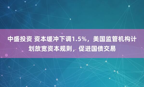 中盛投资 资本缓冲下调1.5%，美国监管机构计划放宽资本规则，促进国债交易