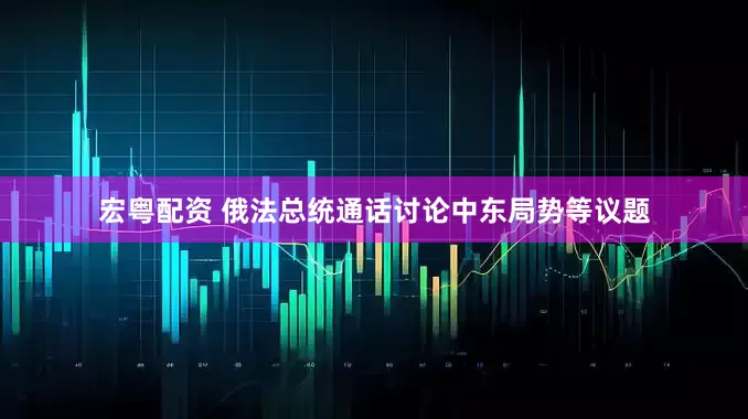 宏粤配资 俄法总统通话讨论中东局势等议题