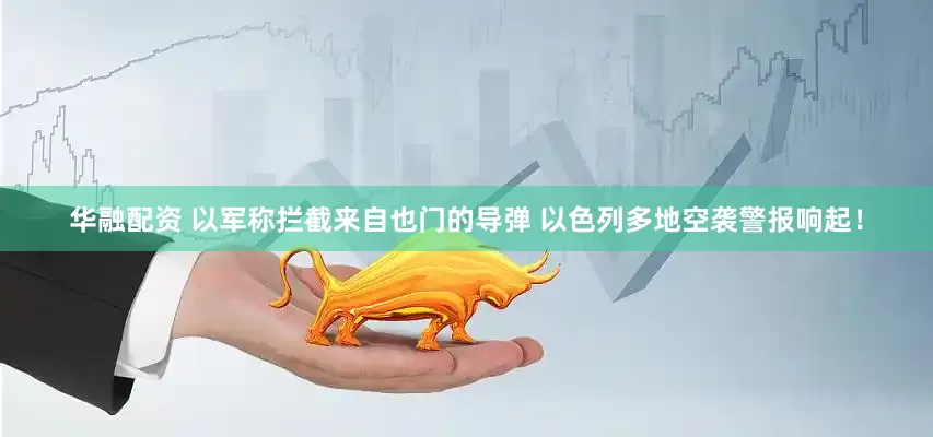 华融配资 以军称拦截来自也门的导弹 以色列多地空袭警报响起！
