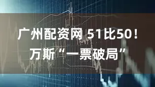 广州配资网 51比50！万斯“一票破局”