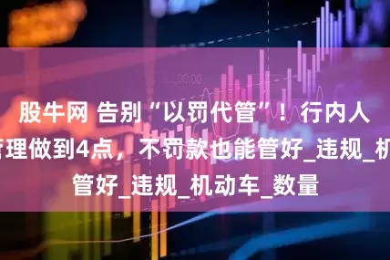 股牛网 告别“以罚代管”！行内人：电动车管理做到4点，不罚款也能管好_违规_机动车_数量