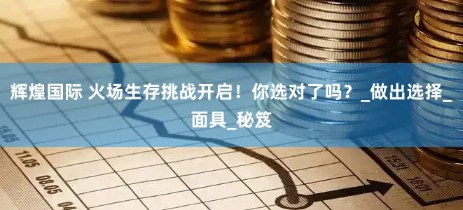 辉煌国际 火场生存挑战开启！你选对了吗？_做出选择_面具_秘笈