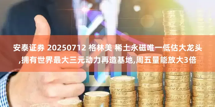 安泰证券 20250712 格林美 稀土永磁唯一低估大龙头,拥有世界最大三元动力再造基地,周五量能放大3倍