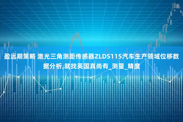 盈远期策略 激光三角测距传感器ZLDS115汽车生产领域位移数据分析,就找英国真尚有_测量_精度