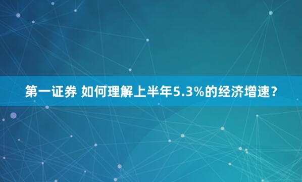 第一证券 如何理解上半年5.3%的经济增速？