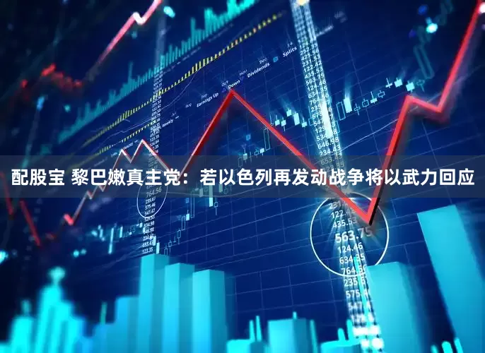 配股宝 黎巴嫩真主党：若以色列再发动战争将以武力回应