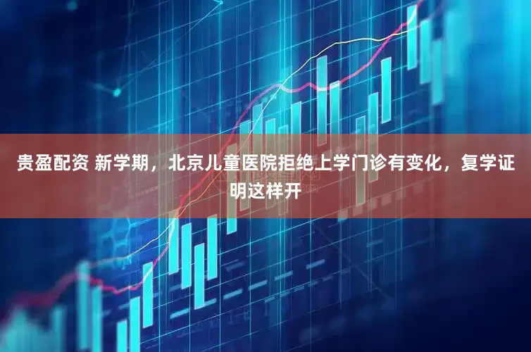 贵盈配资 新学期，北京儿童医院拒绝上学门诊有变化，复学证明这样开