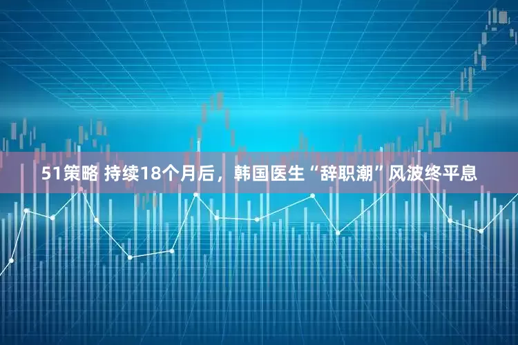 51策略 持续18个月后，韩国医生“辞职潮”风波终平息