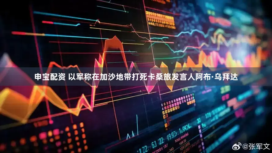 申宝配资 以军称在加沙地带打死卡桑旅发言人阿布·乌拜达