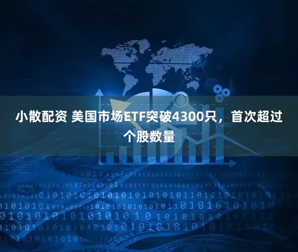 小散配资 美国市场ETF突破4300只，首次超过个股数量