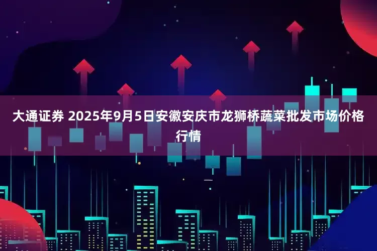 大通证券 2025年9月5日安徽安庆市龙狮桥蔬菜批发市场价格行情
