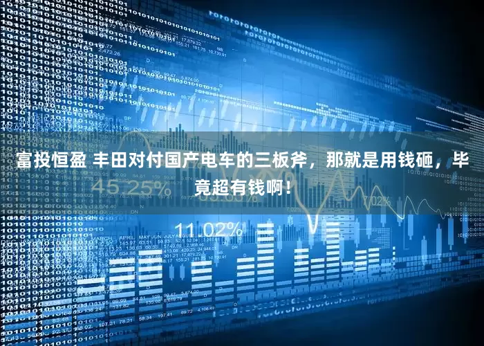 富投恒盈 丰田对付国产电车的三板斧，那就是用钱砸，毕竟超有钱啊！