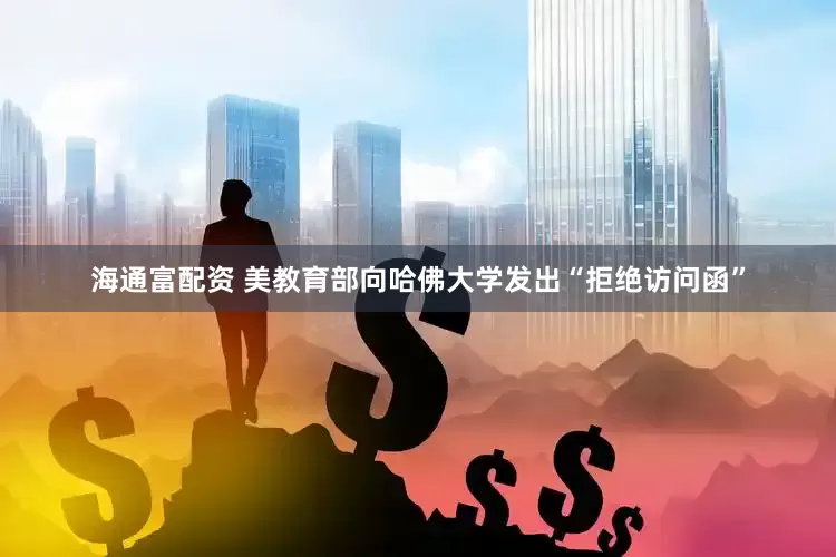 海通富配资 美教育部向哈佛大学发出“拒绝访问函”