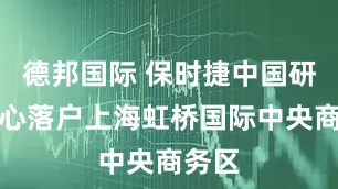 德邦国际 保时捷中国研发中心落户上海虹桥国际中央商务区