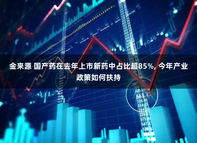金来源 国产药在去年上市新药中占比超85%, 今年产业政策如何扶持