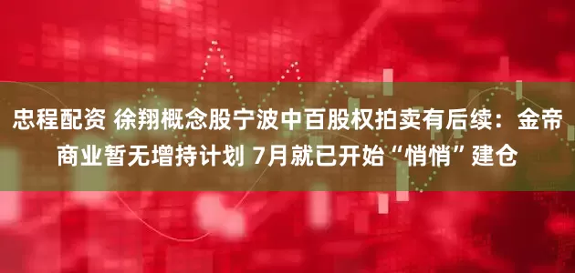忠程配资 徐翔概念股宁波中百股权拍卖有后续:金帝商业暂无增持计划 7月就已开始“悄悄”建仓
