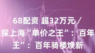 68配资 超32万元／平米！实探上海“单价之王”：百年骑楼焕新