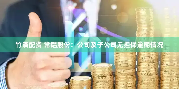 竹演配资 常铝股份：公司及子公司无担保逾期情况