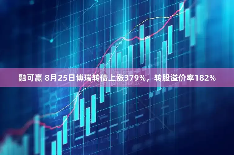融可赢 8月25日博瑞转债上涨379%,转股溢价率182%