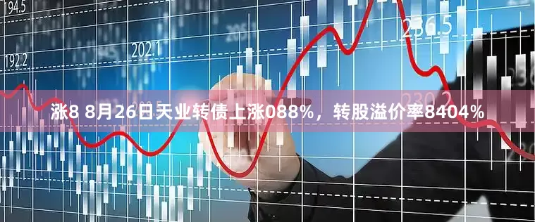 涨8 8月26日天业转债上涨088%,转股溢价率8404%