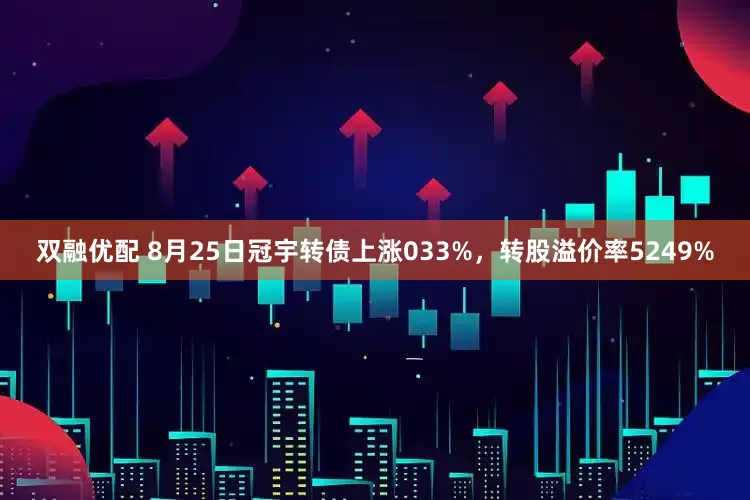 双融优配 8月25日冠宇转债上涨033%，转股溢价率5249%