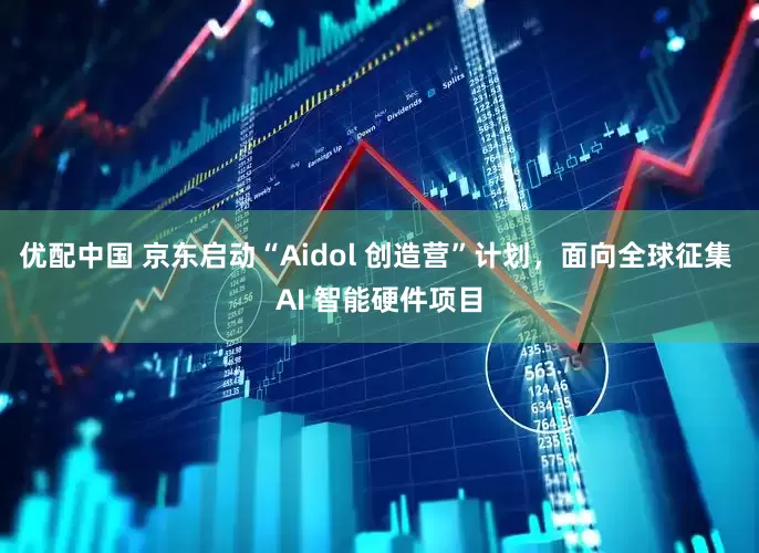优配中国 京东启动“Aidol 创造营”计划，面向全球征集 AI 智能硬件项目
