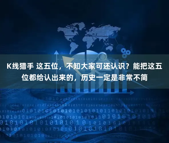 K线猎手 这五位，不知大家可还认识？能把这五位都给认出来的，历史一定是非常不简