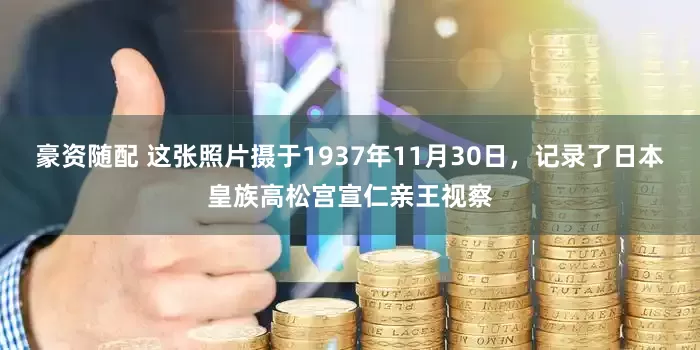 豪资随配 这张照片摄于1937年11月30日，记录了日本皇族高松宫宣仁亲王视察