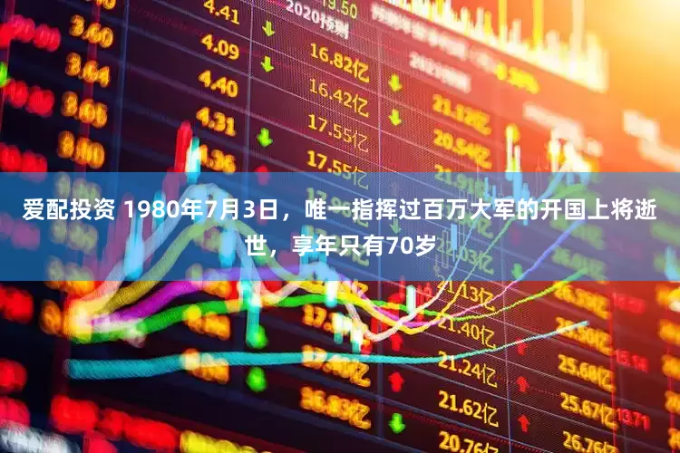 爱配投资 1980年7月3日，唯一指挥过百万大军的开国上将逝世，享年只有70岁