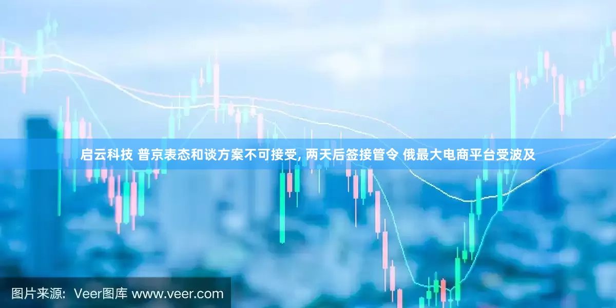 启云科技 普京表态和谈方案不可接受, 两天后签接管令 俄最大电商平台受波及
