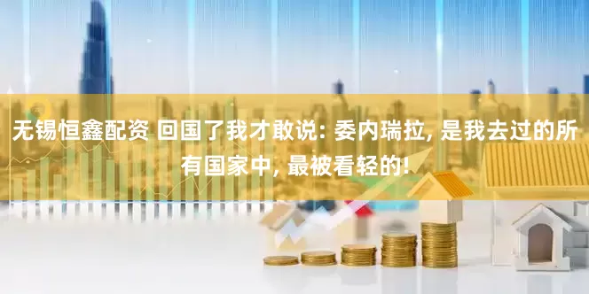 无锡恒鑫配资 回国了我才敢说: 委内瑞拉, 是我去过的所有国家中, 最被看轻的!