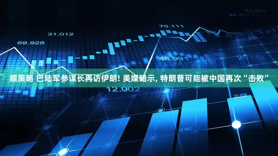 顺策略 巴陆军参谋长再访伊朗! 美媒暗示, 特朗普可能被中国再次“击败”