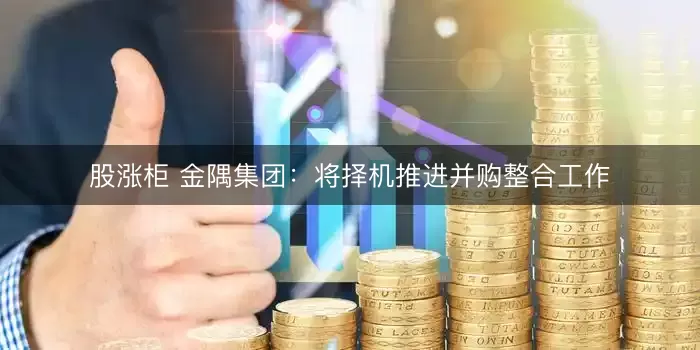 股涨柜 金隅集团：将择机推进并购整合工作